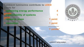 Tambient luminaires contribute to  LEED  points for   optimizing   energy   performance 4 points controllability of systems 1 point resource reuse 1 point innovation 1 point 7 points* * LEED-CI rating system 