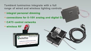 Tambient luminaires integrate with a full range of wired and wireless lighting controls integral personal dimming connections for 0-10V analog and digital DALI CAT5 control networks wireless RF  