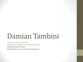 Damian Tambini
London School of Economics
Department of Media and Communications
LSE Media Policy Project
http://blogs.lse.ac.uk/mediapolicyproject/
 