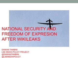 NATIONAL SECURITY AND
FREEDOM OF EXPRESION
AFTER WIKILEAKS
DAMIAN TAMBINI
LSE MEDIA POLICY PROJECT
@DAMIANTAMBINI
@LSEMEDIAPOLICY
 