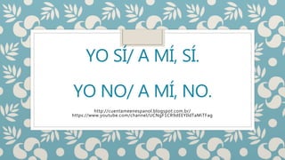 YO SÍ/ A MÍ, SÍ.
YO NO/ A MÍ, NO.
http://cuentameenespanol.blogspot.com.br/
https://www.youtube.com/channel/UCNgF1CR9dEEYIldTaMiTFag
 