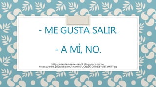 - ME GUSTA SALIR.
- A MÍ, NO.
http://cuentameenespanol.blogspot.com.br/
https://www.youtube.com/channel/UCNgF1CR9dEEYIldTaMiTFag
 