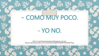 - COMO MUY POCO.
- YO NO.
http://cuentameenespanol.blogspot.com.br/
https://www.youtube.com/channel/UCNgF1CR9dEEYIldTaMiTFag
 