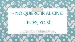 - NO QUIERO IR AL CINE.
- PUES, YO SÍ.
http://cuentameenespanol.blogspot.com.br/
https://www.youtube.com/channel/UCNgF1CR9dEEYIldTaMiTFag
 