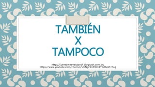 TAMBIÉN
X
TAMPOCO
http://cuentameenespanol.blogspot.com.br/
https://www.youtube.com/channel/UCNgF1CR9dEEYIldTaMiTFag
 