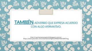 TAMBIÉN: ADVERBIO QUE EXPRESA ACUERDO
CON ALGO AFIRMATIVO.
http://cuentameenespanol.blogspot.com.br/
https://www.youtube.c...