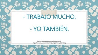 - TRABAJO MUCHO.
- YO TAMBIÉN.
http://cuentameenespanol.blogspot.com.br/
https://www.youtube.com/channel/ucngf1cr9deeyildtamitfag
 