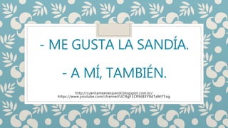 - ME GUSTA LA SANDÍA.
- A MÍ, TAMBIÉN.
http://cuentameenespanol.blogspot.com.br/
https://www.youtube.com/channel/UCNgF1CR9dEEYIldTaMiTFag
 