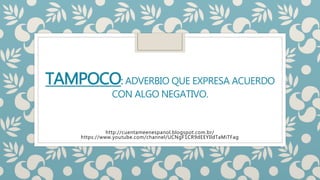 TAMPOCO: ADVERBIO QUE EXPRESA ACUERDO
CON ALGO NEGATIVO.
http://cuentameenespanol.blogspot.com.br/
https://www.youtube.com/channel/UCNgF1CR9dEEYIldTaMiTFag
 