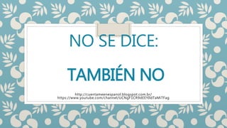 NO SE DICE:
TAMBIÉN NO
http://cuentameenespanol.blogspot.com.br/
https://www.youtube.com/channel/UCNgF1CR9dEEYIldTaMiTFag
 
