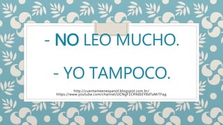 - NO LEO MUCHO.
- YO TAMPOCO.
http://cuentameenespanol.blogspot.com.br/
https://www.youtube.com/channel/UCNgF1CR9dEEYIldTaMiTFag
 