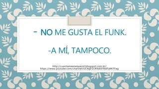 - NO ME GUSTA EL FUNK.
-A MÍ, TAMPOCO.
http://cuentameenespanol.blogspot.com.br/
https://www.youtube.com/channel/UCNgF1CR9dEEYIldTaMiTFag
 