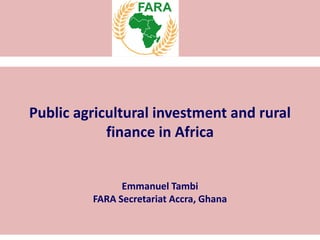 Public agricultural investment and rural
finance in Africa
Emmanuel Tambi
FARA Secretariat Accra, Ghana
 