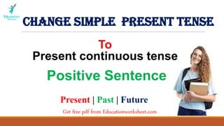Change simple present tense
Get free pdf from Educationworksheet.com
Present | Past | Future
To
Present continuous tense
Positive Sentence
 