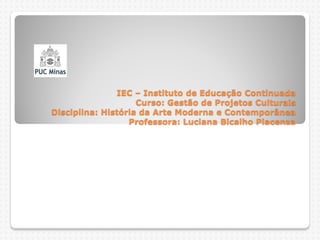 IEC – Instituto de Educação Continuada
                    Curso: Gestão de Projetos Culturais
Disciplina: História da Arte Moderna e Contemporânea
                  Professora: Luciana Bicalho Piacenza
 