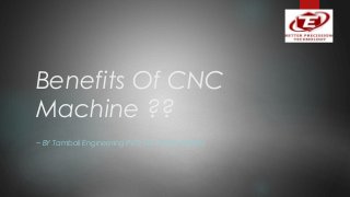 Benefits Of CNC
Machine ??
~ BY Tamboli Engineering PVT. LTD, PUNE (INDIA)
 