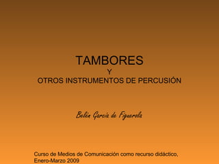 TAMBORES
                Y
 OTROS INSTRUMENTOS DE PERCUSIÓN



                Belén García de Figuerola


Curso de Medios de Comunicación como recurso didáctico,
Enero-Marzo 2009
 