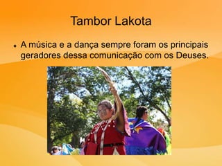 Tambor Lakota
 A música e a dança sempre foram os principais
geradores dessa comunicação com os Deuses.
 
