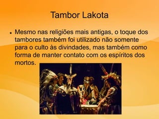 Tambor Lakota
 Mesmo nas religiões mais antigas, o toque dos
tambores também foi utilizado não somente
para o culto às divindades, mas também como
forma de manter contato com os espíritos dos
mortos.
 