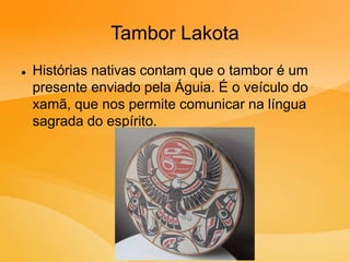 Tambor Lakota
 Histórias nativas contam que o tambor é um
presente enviado pela Águia. É o veículo do
xamã, que nos permite comunicar na língua
sagrada do espírito.
 