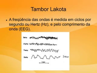 Tambor Lakota
 A freqüência das ondas é medida em ciclos por
segundo ou Hertz (Hz), e pelo comprimento da
onda (EEG).
 
