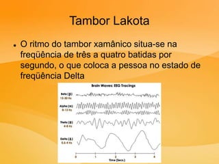 Tambor Lakota
 O ritmo do tambor xamânico situa-se na
freqüência de três a quatro batidas por
segundo, o que coloca a pessoa no estado de
freqüência Delta
 