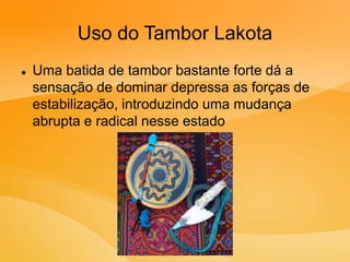 Uso do Tambor Lakota
 Uma batida de tambor bastante forte dá a
sensação de dominar depressa as forças de
estabilização, introduzindo uma mudança
abrupta e radical nesse estado
 
