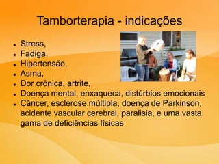 Tamborterapia - indicações
 Stress,
 Fadiga,
 Hipertensão,
 Asma,
 Dor crônica, artrite,
 Doença mental, enxaqueca, distúrbios emocionais
 Câncer, esclerose múltipla, doença de Parkinson,
acidente vascular cerebral, paralisia, e uma vasta
gama de deficiências físicas
 