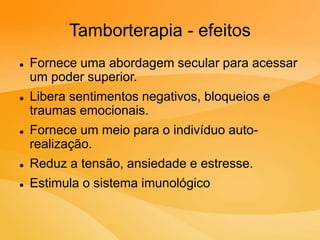 Tamborterapia - efeitos
 Fornece uma abordagem secular para acessar
um poder superior.
 Libera sentimentos negativos, bloqueios e
traumas emocionais.
 Fornece um meio para o indivíduo auto-
realização.
 Reduz a tensão, ansiedade e estresse.
 Estimula o sistema imunológico
 