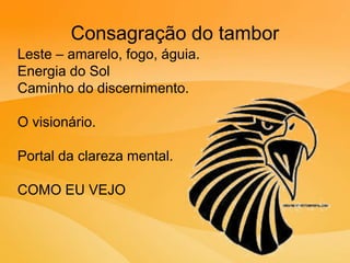 Consagração do tambor
Leste – amarelo, fogo, águia.
Energia do Sol
Caminho do discernimento.
O visionário.
Portal da clareza mental.
COMO EU VEJO
 