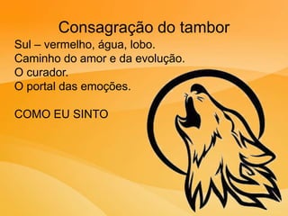 Consagração do tambor
Sul – vermelho, água, lobo.
Caminho do amor e da evolução.
O curador.
O portal das emoções.
COMO EU SINTO
 