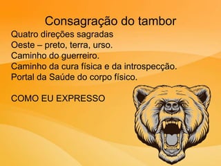 Consagração do tambor
Quatro direções sagradas
Oeste – preto, terra, urso.
Caminho do guerreiro.
Caminho da cura física e da introspecção.
Portal da Saúde do corpo físico.
COMO EU EXPRESSO
 