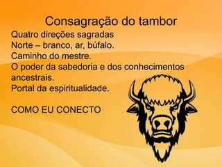 Consagração do tambor
Quatro direções sagradas
Norte – branco, ar, búfalo.
Caminho do mestre.
O poder da sabedoria e dos conhecimentos
ancestrais.
Portal da espiritualidade.
COMO EU CONECTO
 