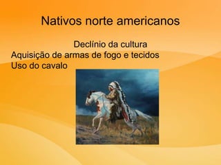 Nativos norte americanos
Declínio da cultura
Aquisição de armas de fogo e tecidos
Uso do cavalo
 