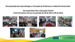 Recomposição das Aprendizagens, Formação de Professores e Material Estruturado:
Formação Mais Paic e Educação Infantil
I Ciclo Formativo ocorreu no período de 28 de Abril a 06 de Maio
 