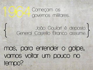 1964      Começam os
          governos militares.

            João Goulart é deposto.
    General Castello Branco assume.


mas, para entender o golpe,
vamos voltar um pouco no
tempo?
 