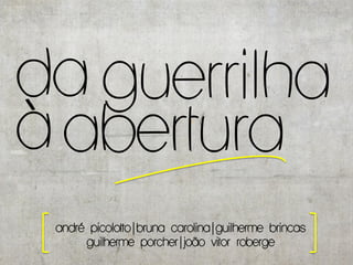da guerrilha
à abertura
 andré picolotto|bruna carolina|guilherme brincas
      guilherme porcher|joão vitor roberge
 