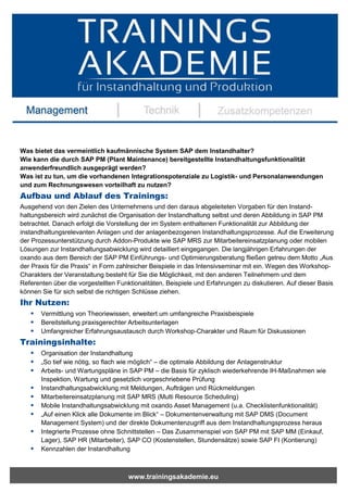 www.trainingsakademie.eu
Was bietet das vermeintlich kaufmännische System SAP dem Instandhalter?
Wie kann die durch SAP PM (Plant Maintenance) bereitgestellte Instandhaltungsfunktionalität
anwenderfreundlich ausgeprägt werden?
Was ist zu tun, um die vorhandenen Integrationspotenziale zu Logistik- und Personalanwendungen
und zum Rechnungswesen vorteilhaft zu nutzen?
Aufbau und Ablauf des Trainings:
Ausgehend von den Zielen des Unternehmens und den daraus abgeleiteten Vorgaben für den Instand-
haltungsbereich wird zunächst die Organisation der Instandhaltung selbst und deren Abbildung in SAP PM
betrachtet. Danach erfolgt die Vorstellung der im System enthaltenen Funktionalität zur Abbildung der
instandhaltungsrelevanten Anlagen und der anlagenbezogenen Instandhaltungsprozesse. Auf die Erweiterung
der Prozessunterstützung durch Addon-Produkte wie SAP MRS zur Mitarbeitereinsatzplanung oder mobilen
Lösungen zur Instandhaltungsabwicklung wird detailliert eingegangen. Die langjährigen Erfahrungen der
oxando aus dem Bereich der SAP PM Einführungs- und Optimierungsberatung fließen getreu dem Motto „Aus
der Praxis für die Praxis“ in Form zahlreicher Beispiele in das Intensivseminar mit ein. Wegen des Workshop-
Charakters der Veranstaltung besteht für Sie die Möglichkeit, mit den anderen Teilnehmern und dem
Referenten über die vorgestellten Funktionalitäten, Beispiele und Erfahrungen zu diskutieren. Auf dieser Basis
können Sie für sich selbst die richtigen Schlüsse ziehen.
Ihr Nutzen:
 Vermittlung von Theoriewissen, erweitert um umfangreiche Praxisbeispiele
 Bereitstellung praxisgerechter Arbeitsunterlagen
 Umfangreicher Erfahrungsaustausch durch Workshop-Charakter und Raum für Diskussionen
Trainingsinhalte:
 Organisation der Instandhaltung
 „So tief wie nötig, so flach wie möglich“ – die optimale Abbildung der Anlagenstruktur
 Arbeits- und Wartungspläne in SAP PM – die Basis für zyklisch wiederkehrende IH-Maßnahmen wie
Inspektion, Wartung und gesetzlich vorgeschriebene Prüfung
 Instandhaltungsabwicklung mit Meldungen, Aufträgen und Rückmeldungen
 Mitarbeitereinsatzplanung mit SAP MRS (Multi Resource Scheduling)
 Mobile Instandhaltungsabwicklung mit oxando Asset Management (u.a. Checklistenfunktionalität)
 „Auf einen Klick alle Dokumente im Blick“ – Dokumentenverwaltung mit SAP DMS (Document
Management System) und der direkte Dokumentenzugriff aus dem Instandhaltungsprozess heraus
 Integrierte Prozesse ohne Schnittstellen – Das Zusammenspiel von SAP PM mit SAP MM (Einkauf,
Lager), SAP HR (Mitarbeiter), SAP CO (Kostenstellen, Stundensätze) sowie SAP FI (Kontierung)
 Kennzahlen der Instandhaltung
 