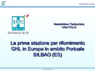 “Il Gas Naturale Liquido”

Massimiliano Tamburrano
HAM ITALIA

La prima stazione per rifornimento
GNL in Europa in ambito Portuale
BILBAO (ES)
1

Ham Italia S.r.l.

 