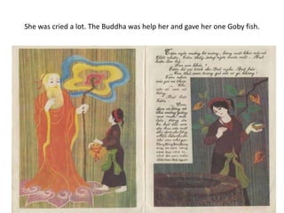 She was cried a lot. The Buddha was help her and gave her one Goby fish.
 