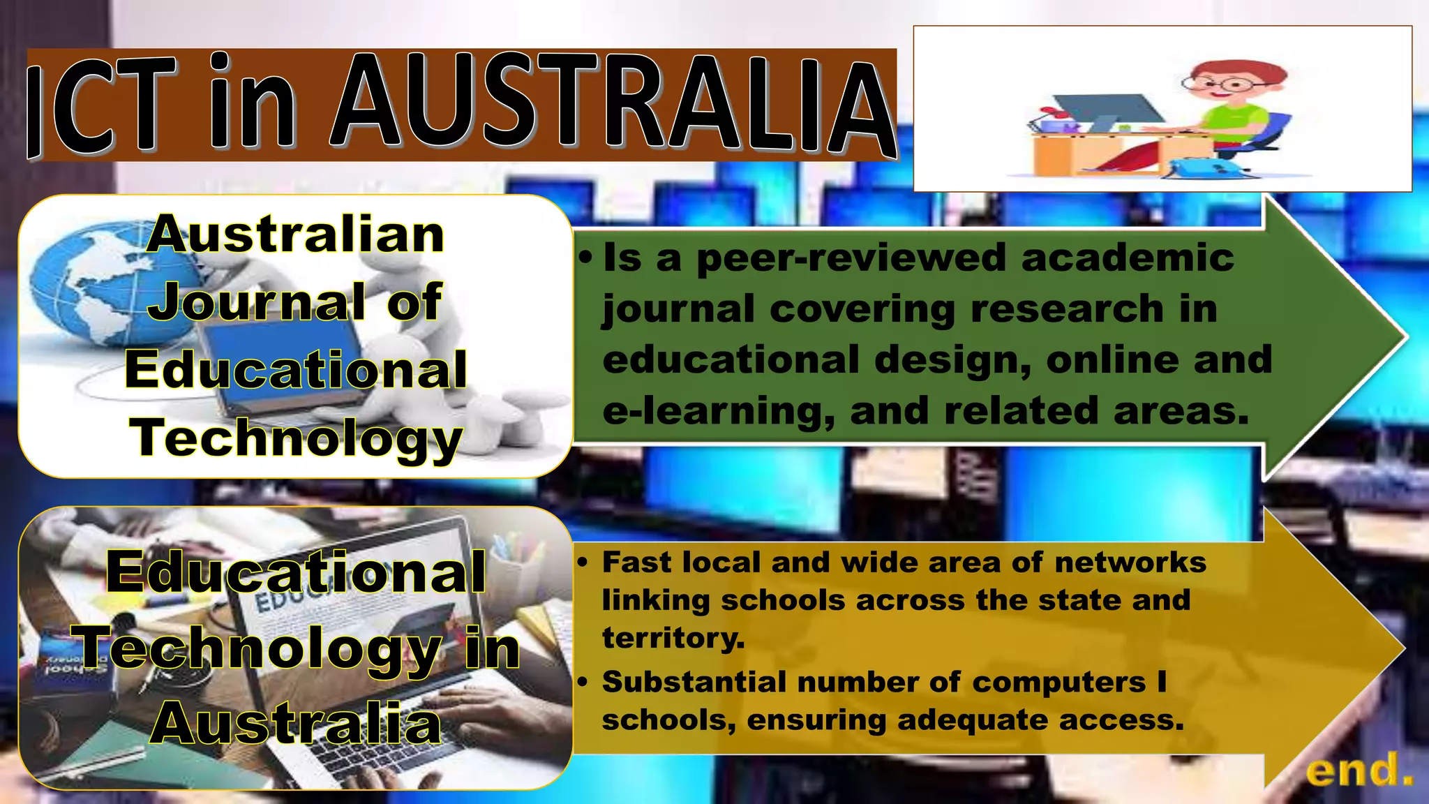 • Is a peer-reviewed academic
journal covering research in
educational design, online and
e-learning, and related areas.
• Fast local and wide area of networks
linking schools across the state and
territory.
• Substantial number of computers I
schools, ensuring adequate access.
 