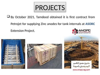 ? By October 2021, Tamdeed obtained it is first contract from
Petrojet for supplying Zinc anodes for tank internals at ASORC
Extension Project.
PROJECTS
 