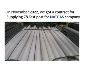 On November 2022, we got a contract for
Supplying 78 Test post for NATGAS company
.
 