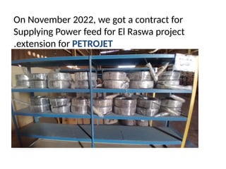 On November 2022, we got a contract for
Supplying Power feed for El Raswa project
extension for PETROJET
.
 