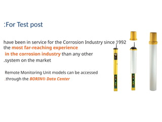 For Test post
:
have been in service for the Corrosion Industry since 1992
the most far-reaching experience
in the corrosion industry than any other
system on the market
.
Remote Monitoring Unit models can be accessed
through the BORIN? Data Center
.
 