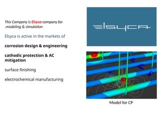 This Company is Elsyca company for
modeling & simulation
.
Elsyca is active in the markets of
corrosion design & engineering
cathodic protection & AC
mitigation
surface finishing
electrochemical manufacturing
Model for CP
 