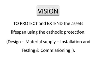 TO PROTECT and EXTEND the assets
lifespan using the cathodic protection.
(Design C Material supply C Installation and
Testing & Commissioning ).
VISION
 