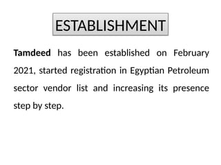 Tamdeed has been established on February
2021, started registration in Egyptian Petroleum
sector vendor list and increasing its presence
step by step.
ESTABLISHMENT
 