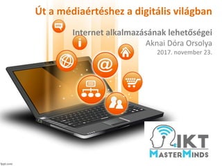 Út a médiaértéshez a digitális világban
Internet alkalmazásának lehetőségei
Aknai Dóra Orsolya
2017. november 23.
 
