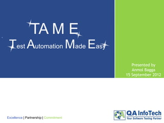 TA M E
`

Test Automation Made Easy
Presented by
Anmol Bagga
15 September 2012

Excellence | Partnership | Commitment

 